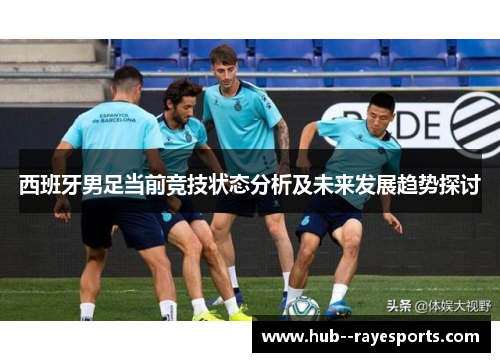 西班牙男足当前竞技状态分析及未来发展趋势探讨