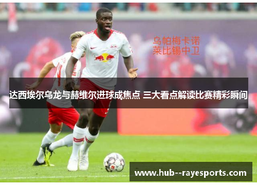 达西埃尔乌龙与赫维尔进球成焦点 三大看点解读比赛精彩瞬间