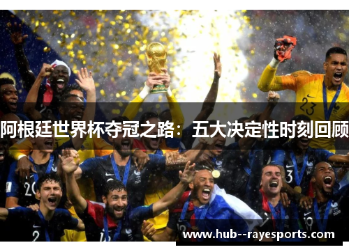 阿根廷世界杯夺冠之路：五大决定性时刻回顾