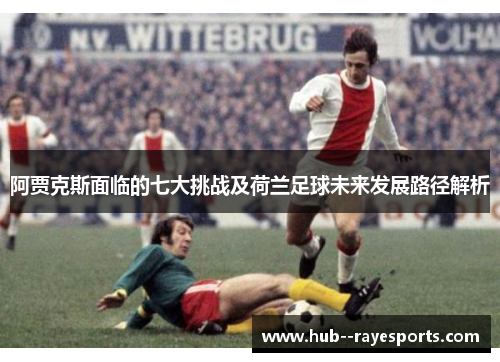 阿贾克斯面临的七大挑战及荷兰足球未来发展路径解析