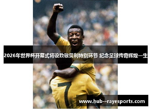 2026年世界杯开幕式将设致敬贝利特别环节 纪念足球传奇辉煌一生