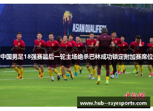 中国男足18强赛最后一轮主场绝杀巴林成功锁定附加赛席位