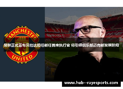 曼联正式宣布贝拉达担任新任首席执行官 将引领俱乐部迈向新发展阶段