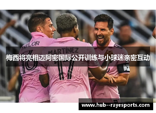 梅西将亮相迈阿密国际公开训练与小球迷亲密互动