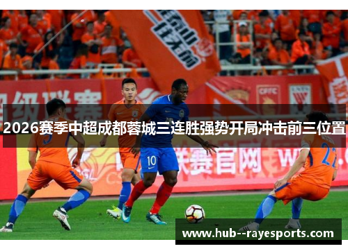 2026赛季中超成都蓉城三连胜强势开局冲击前三位置 2026赛季中超成都蓉城三连胜强势开局冲击前三位置