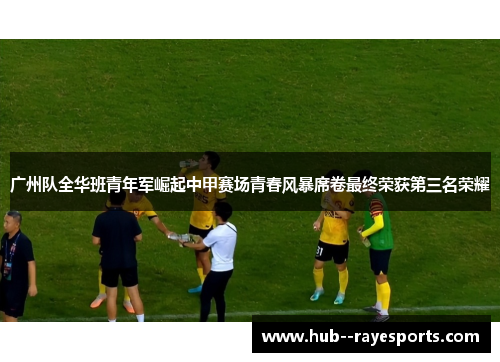 广州队全华班青年军崛起中甲赛场青春风暴席卷最终荣获第三名荣耀