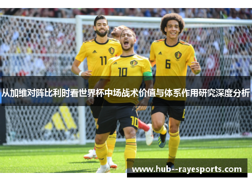 从加维对阵比利时看世界杯中场战术价值与体系作用研究深度分析