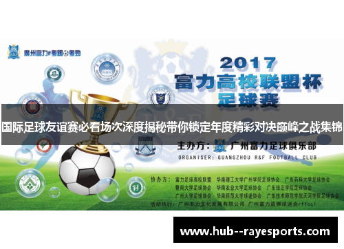 国际足球友谊赛必看场次深度揭秘带你锁定年度精彩对决巅峰之战集锦