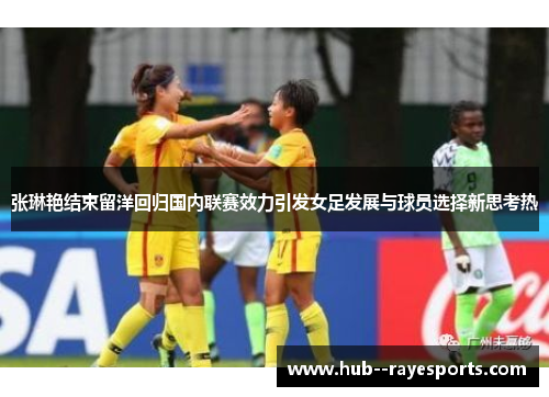 张琳艳结束留洋回归国内联赛效力引发女足发展与球员选择新思考热