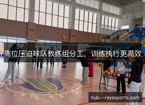 高位压迫球队教练组分工,训练执行更高效 高位压迫球队教练组分工,训练执行更高效