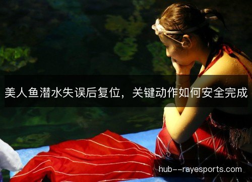 美人鱼潜水失误后复位，关键动作如何安全完成