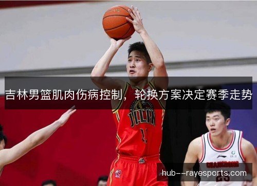 吉林男篮肌肉伤病控制,轮换方案决定赛季走势 吉林男篮肌肉伤病控制,轮换方案决定赛季走势